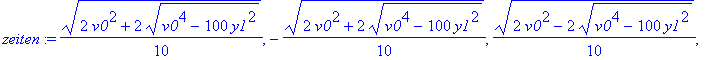 zeiten := 1/10*(2*v0^2+2*(v0^4-100*y1^2)^(1/2))^(1/2), -1/10*(2*v0^2+2*(v0^4-100*y1^2)^(1/2))^(1/2), 1/10*(2*v0^2-2*(v0^4-100*y1^2)^(1/2))^(1/2), -1/10*(2*v0^2-2*(v0^4-100*y1^2)^(1/2))^(1/2)
